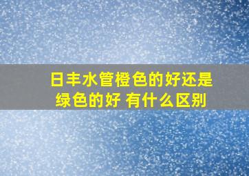 日丰水管橙色的好还是绿色的好 有什么区别